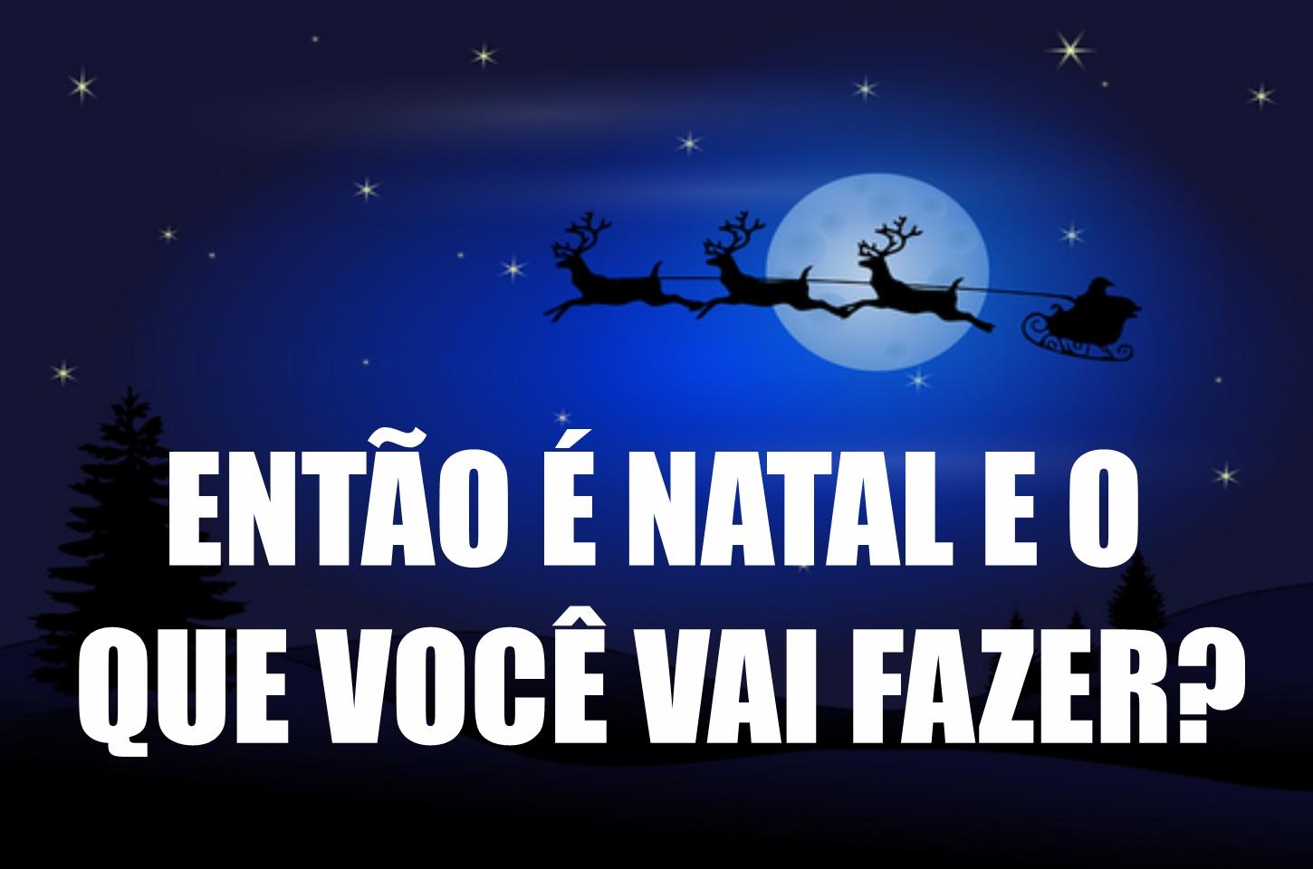 ENTÃO É NATAL E O QUE VOCÊ VAI FAZER ?