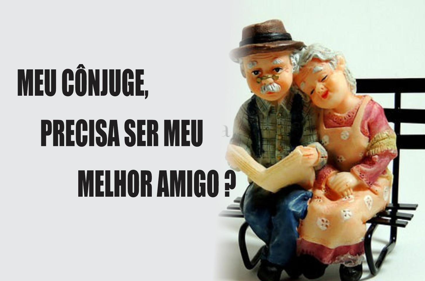 MEU CÔNJUGE, PRECISA SER MEU MELHOR AMIGO ?